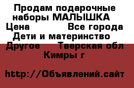 Продам подарочные наборы МАЛЫШКА › Цена ­ 3 500 - Все города Дети и материнство » Другое   . Тверская обл.,Кимры г.